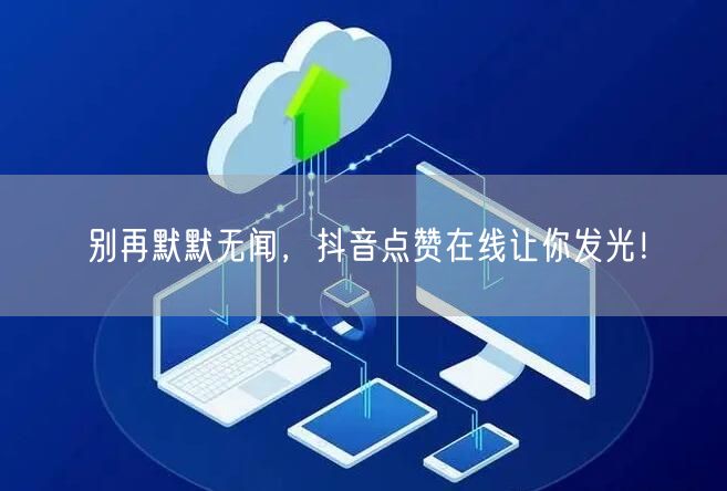 别再默默无闻，抖音点赞在线让你发光！