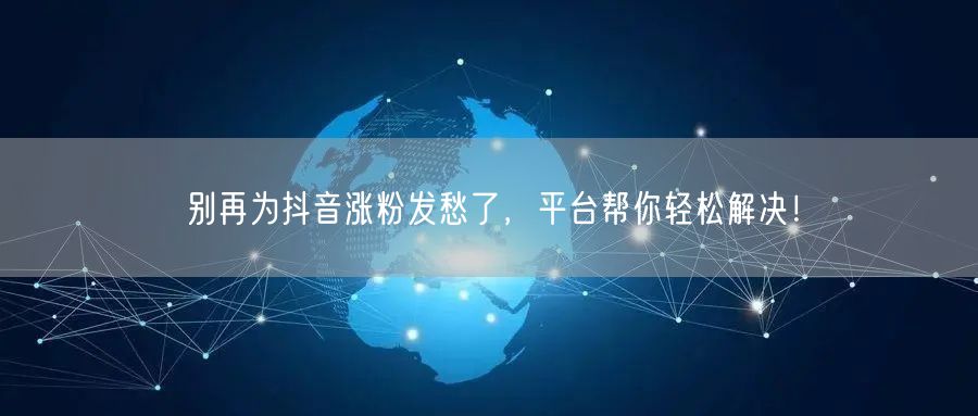 别再为抖音涨粉发愁了，平台帮你轻松解决！