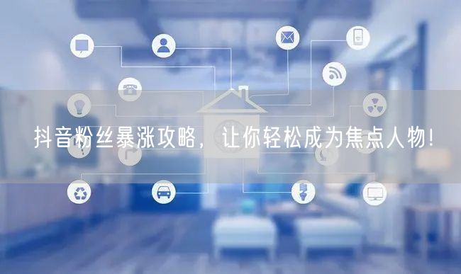 抖音粉丝暴涨攻略，让你轻松成为焦点人物！