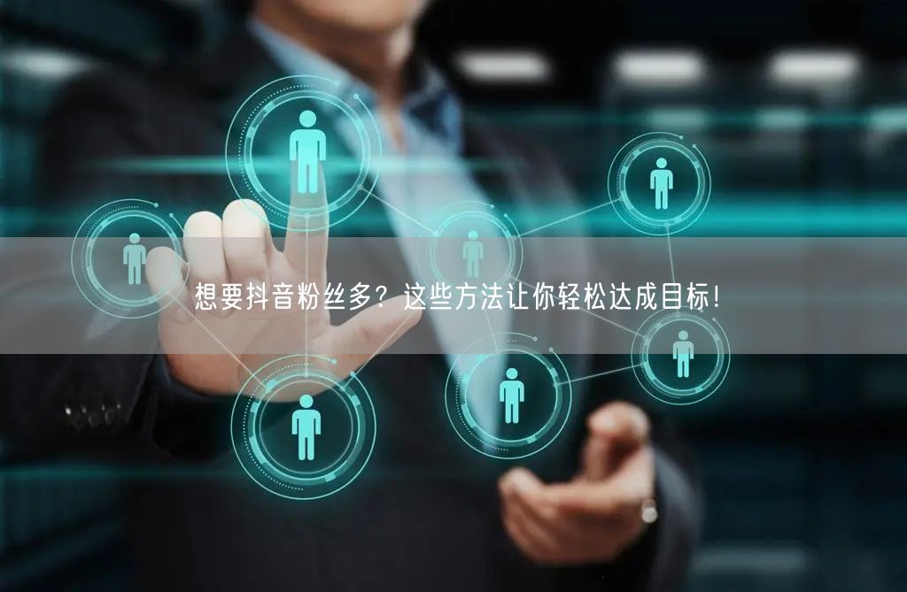 想要抖音粉丝多？这些方法让你轻松达成目标！