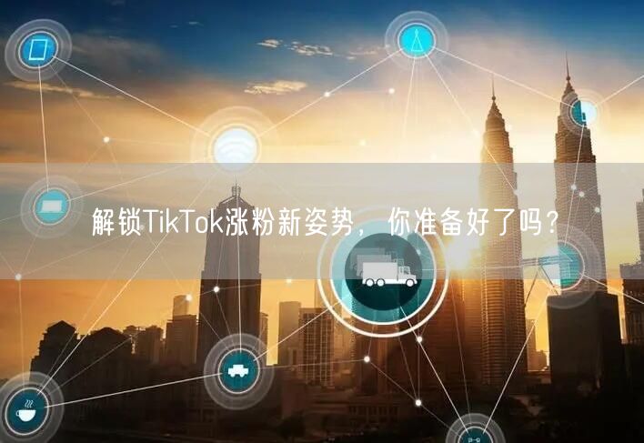 解锁TikTok涨粉新姿势，你准备好了吗？
