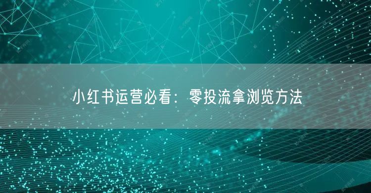 小红书运营必看：零投流拿浏览方法